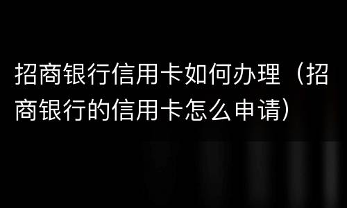 招商银行信用卡如何办理（招商银行的信用卡怎么申请）