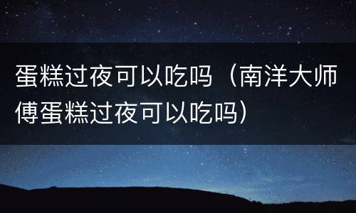 蛋糕过夜可以吃吗（南洋大师傅蛋糕过夜可以吃吗）