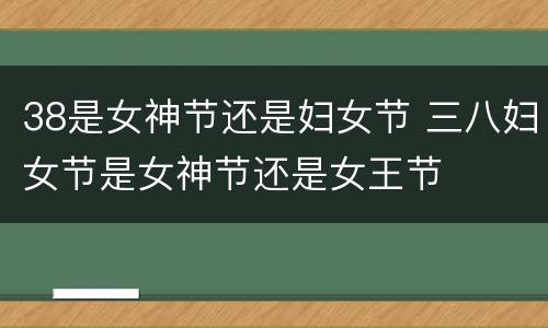 38是女神节还是妇女节 三八妇女节是女神节还是女王节