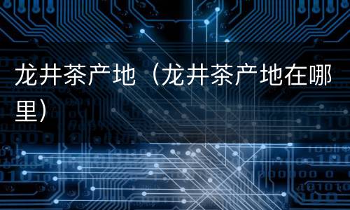 龙井茶产地（龙井茶产地在哪里）