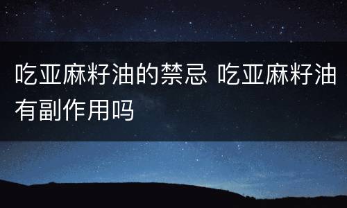 吃亚麻籽油的禁忌 吃亚麻籽油有副作用吗