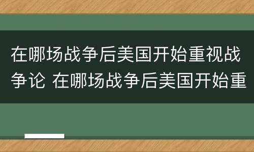 在哪场战争后美国开始重视战争论 在哪场战争后美国开始重视战争论战