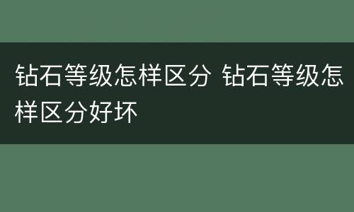 钻石等级怎样区分 钻石等级怎样区分好坏