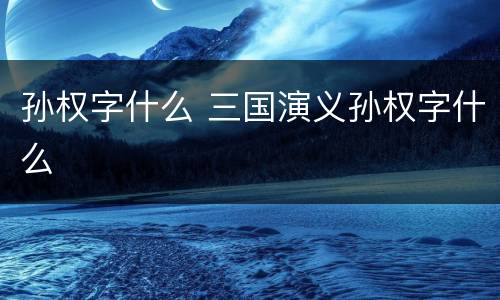 孙权字什么 三国演义孙权字什么