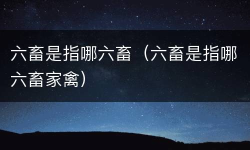 六畜是指哪六畜（六畜是指哪六畜家禽）