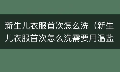 新生儿衣服首次怎么洗（新生儿衣服首次怎么洗需要用温盐水吗）
