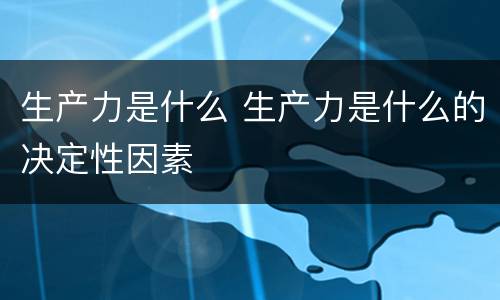 生产力是什么 生产力是什么的决定性因素
