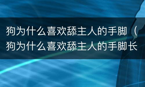 狗为什么喜欢舔主人的手脚（狗为什么喜欢舔主人的手脚长时间）