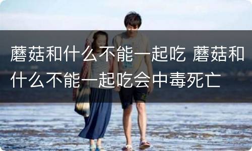 蘑菇和什么不能一起吃 蘑菇和什么不能一起吃会中毒死亡