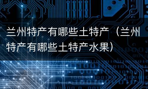 兰州特产有哪些土特产（兰州特产有哪些土特产水果）