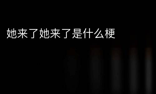 她来了她来了是什么梗