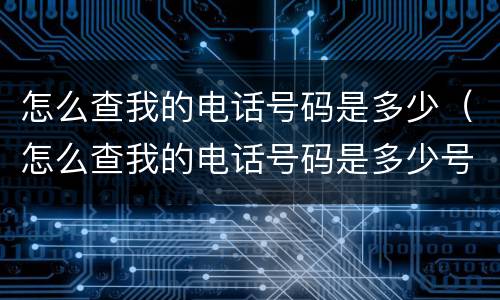 怎么查我的电话号码是多少（怎么查我的电话号码是多少号）