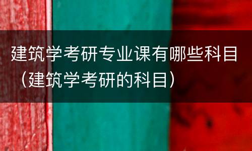 建筑学考研专业课有哪些科目（建筑学考研的科目）