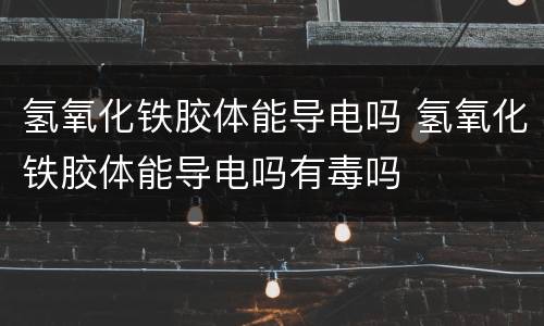氢氧化铁胶体能导电吗 氢氧化铁胶体能导电吗有毒吗