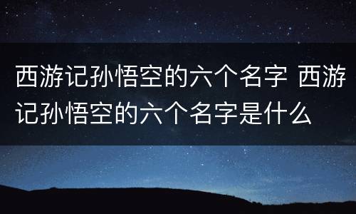 西游记孙悟空的六个名字 西游记孙悟空的六个名字是什么