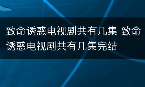 致命诱惑电视剧共有几集 致命诱惑电视剧共有几集完结