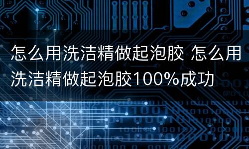 怎么用洗洁精做起泡胶 怎么用洗洁精做起泡胶100%成功