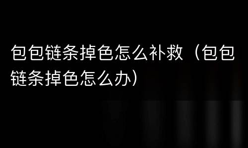 包包链条掉色怎么补救（包包链条掉色怎么办）