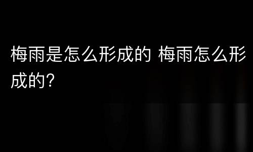 梅雨是怎么形成的 梅雨怎么形成的?