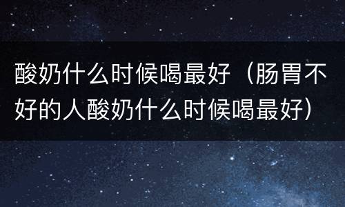 酸奶什么时候喝最好（肠胃不好的人酸奶什么时候喝最好）