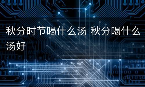 秋分时节喝什么汤 秋分喝什么汤好