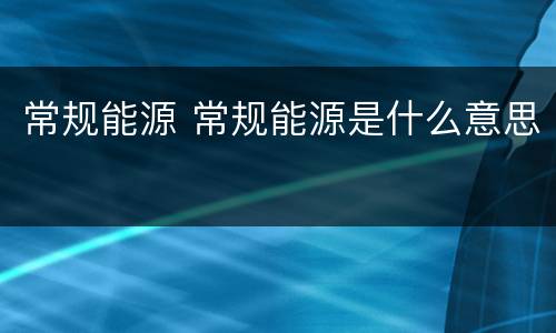 常规能源 常规能源是什么意思