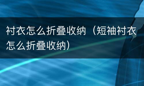 衬衣怎么折叠收纳（短袖衬衣怎么折叠收纳）