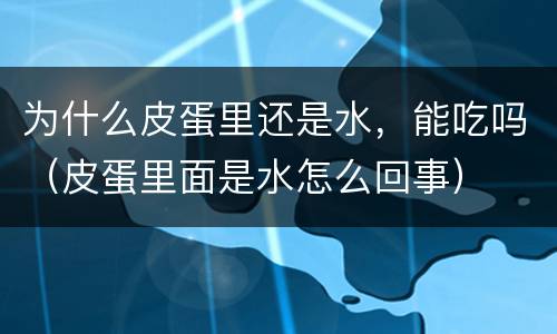 为什么皮蛋里还是水，能吃吗（皮蛋里面是水怎么回事）