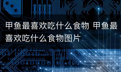 甲鱼最喜欢吃什么食物 甲鱼最喜欢吃什么食物图片