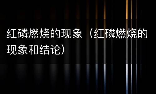 红磷燃烧的现象（红磷燃烧的现象和结论）