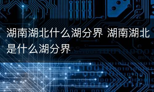 湖南湖北什么湖分界 湖南湖北是什么湖分界