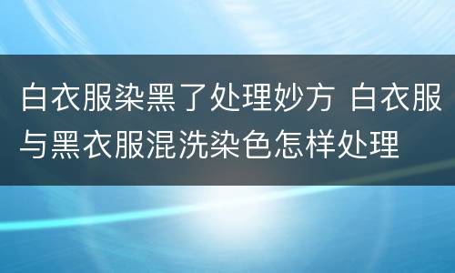 白衣服染黑了处理妙方 白衣服与黑衣服混洗染色怎样处理
