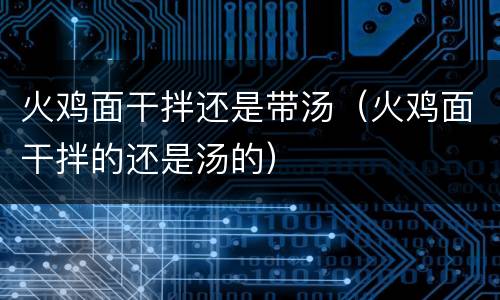 火鸡面干拌还是带汤（火鸡面干拌的还是汤的）