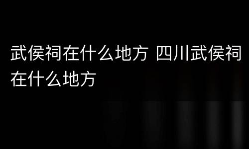 武侯祠在什么地方 四川武侯祠在什么地方