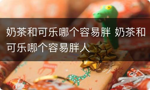 奶茶和可乐哪个容易胖 奶茶和可乐哪个容易胖人