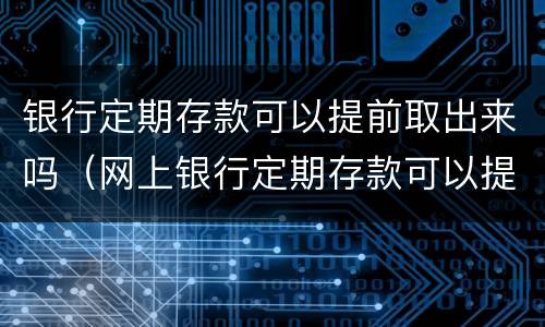 银行定期存款可以提前取出来吗（网上银行定期存款可以提前取出来吗）
