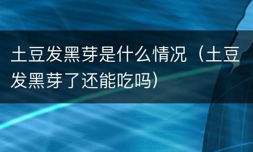 土豆发黑芽是什么情况（土豆发黑芽了还能吃吗）