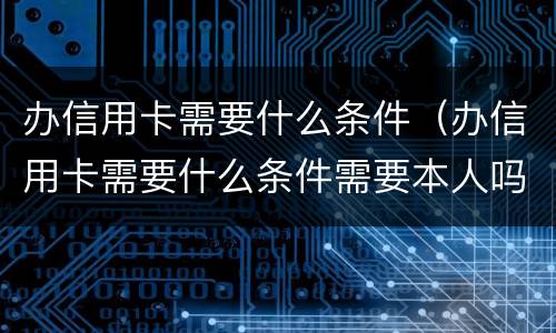 办信用卡需要什么条件（办信用卡需要什么条件需要本人吗）