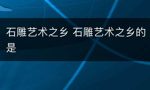 石雕艺术之乡 石雕艺术之乡的是
