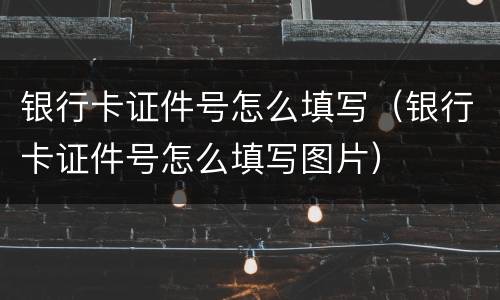 银行卡证件号怎么填写（银行卡证件号怎么填写图片）