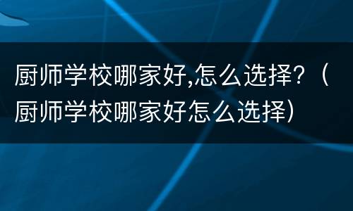 厨师学校哪家好,怎么选择?（厨师学校哪家好怎么选择）