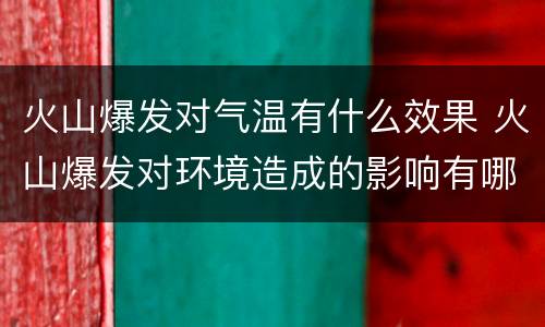 火山爆发对气温有什么效果 火山爆发对环境造成的影响有哪些