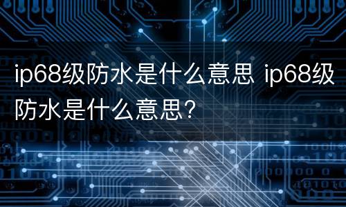 ip68级防水是什么意思 ip68级防水是什么意思?