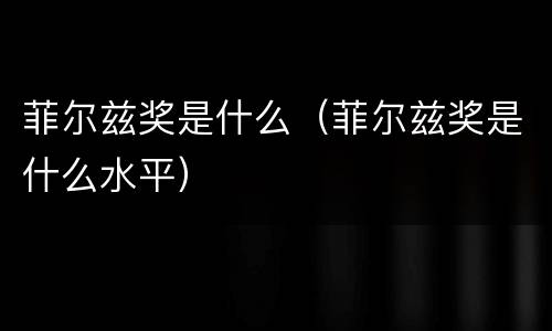 菲尔兹奖是什么（菲尔兹奖是什么水平）