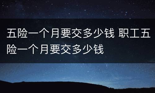 五险一个月要交多少钱 职工五险一个月要交多少钱
