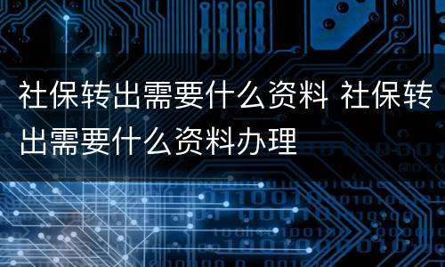 社保转出需要什么资料 社保转出需要什么资料办理