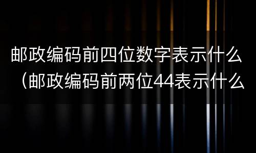 邮政编码前四位数字表示什么（邮政编码前两位44表示什么）