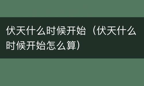 伏天什么时候开始（伏天什么时候开始怎么算）