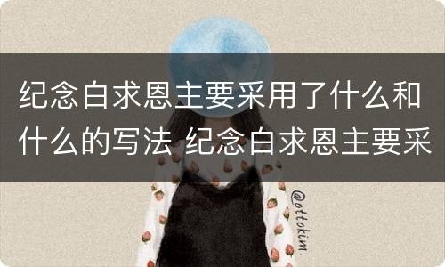 纪念白求恩主要采用了什么和什么的写法 纪念白求恩主要采用了什么表达方式