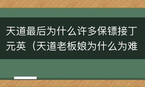 天道最后为什么许多保镖接丁元英（天道老板娘为什么为难丁元英）